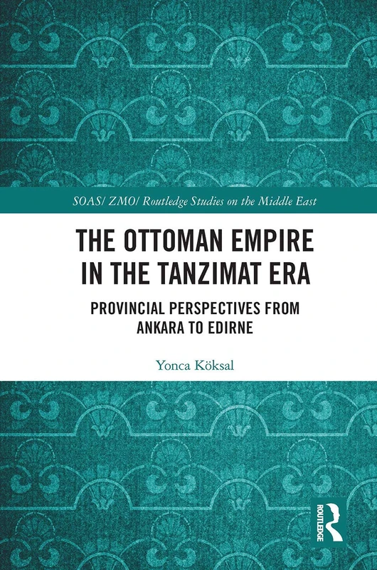 The Ottoman Empire in the Tanzimat Era: Provincial Perspectives from Ankara to Edirne (SOAS/Routledge Studies on the Middle East)