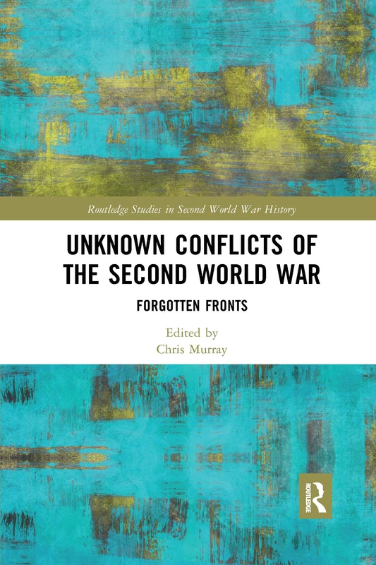 Unknown Conflicts of the Second World War: Forgotten Fronts (Routledge Studies in Second World War History)