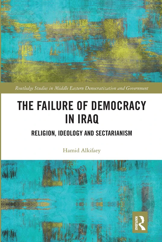 The Failure of Democracy in Iraq: Religion, Ideology and Sectarianism (Routledge Studies in Middle Eastern Democratization and Government)