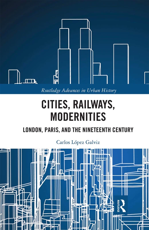 Cities, Railways, Modernities: London, Paris, and the Nineteenth Century (Routledge Advances in Urban History)