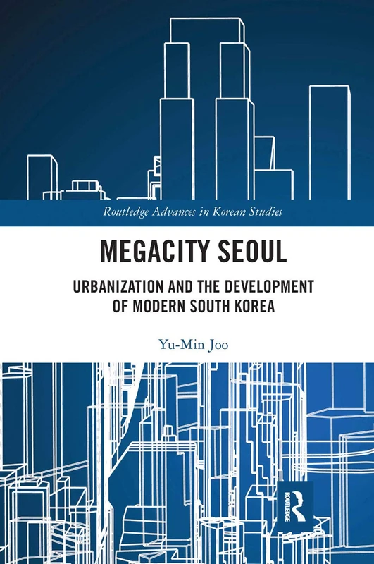 Megacity Seoul: Urbanization and the Development of Modern South Korea (Routledge Advances in Korean Studies)