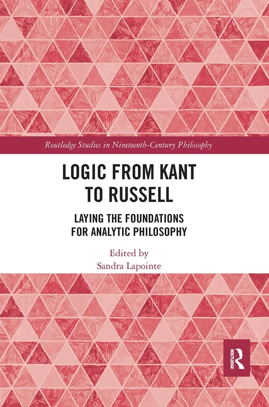 Logic from Kant to Russell: Laying the Foundations for Analytic Philosophy (Routledge Studies in Nineteenth-Century Philosophy)