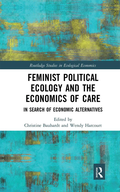 Feminist Political Ecology and the Economics of Care: In Search of Economic Alternatives (Routledge Studies in Ecological Economics)