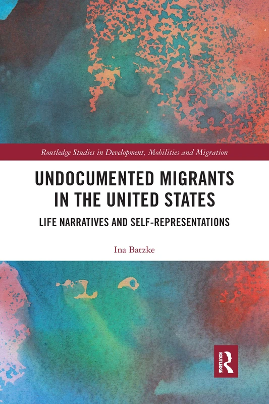 Undocumented Migrants in the United States: Life Narratives and Self-representations (Routledge Studies in Development, Mobilities and Migration)