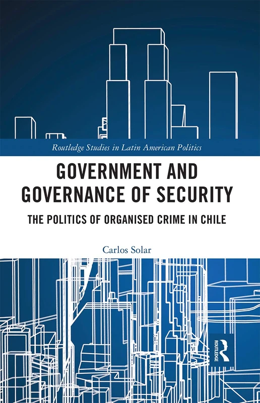 Government and Governance of Security: The Politics of Organised Crime in Chile (Routledge Studies in Latin American Politics)