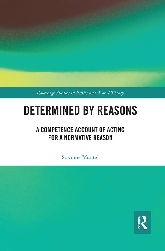 Determined by Reasons: A Competence Account of Acting for a Normative Reason (Routledge Studies in Ethics and Moral Theory)