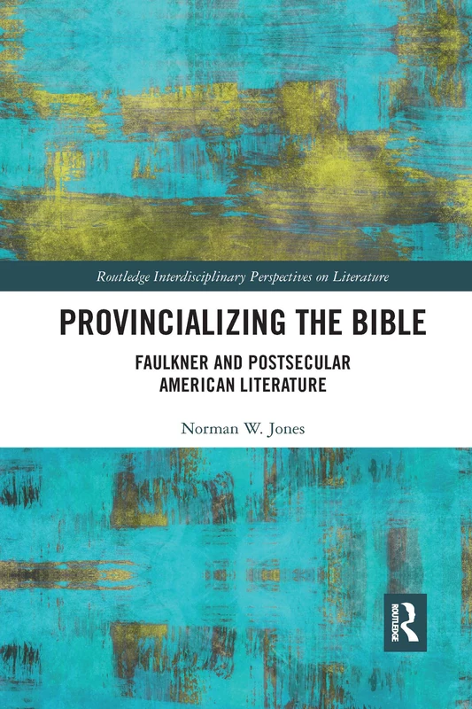 Provincializing the Bible: Faulkner and Postsecular American Literature (Routledge Interdisciplinary Perspectives on Literature)