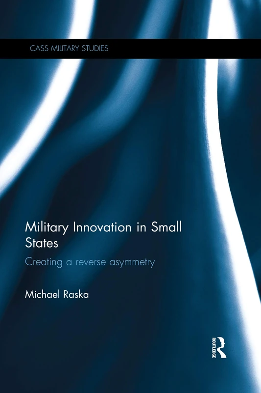 Military Innovation in Small States: Creating a Reverse Asymmetry (Cass Military Studies)