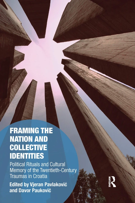 Framing the Nation and Collective Identities: Political Rituals and Cultural Memory of the Twentieth-Century Traumas in Croatia (Memory Studies: Global Constellations)