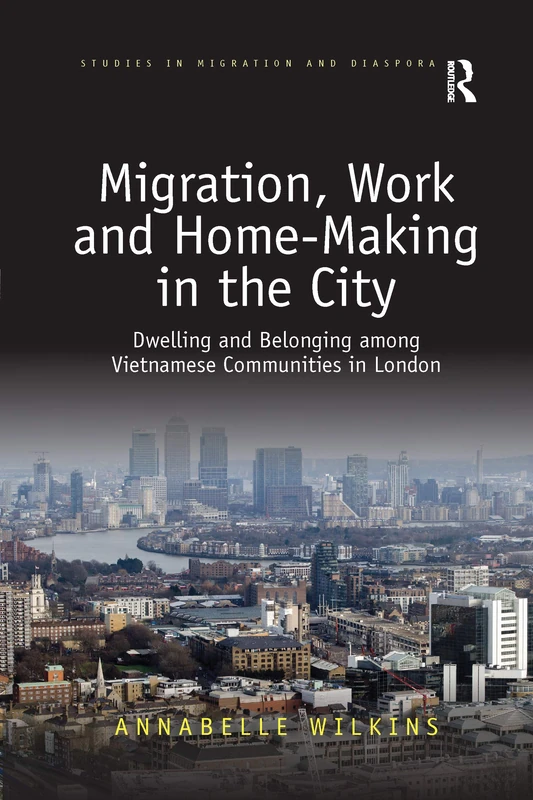 Migration, Work and Home-Making in the City: Dwelling and Belonging among Vietnamese Communities in London (Studies in Migration and Diaspora)