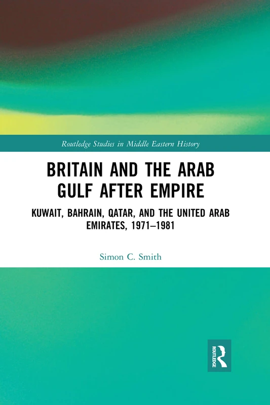 Britain and the Arab Gulf after Empire: Kuwait, Bahrain, Qatar, and the United Arab Emirates, 1971-1981 (Routledge Studies in Middle Eastern History)