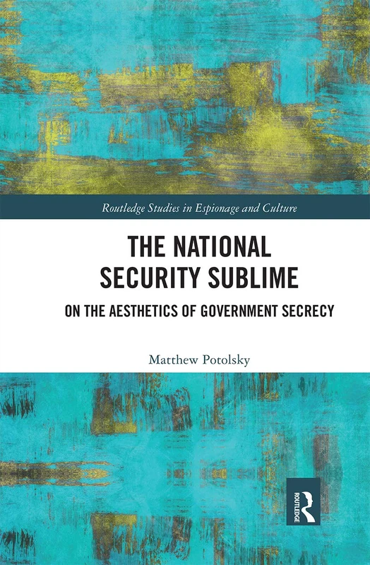The National Security Sublime: On the Aesthetics of Government Secrecy (Routledge Studies in Espionage and Culture)