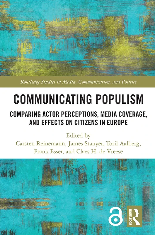 Communicating Populism: Comparing Actor Perceptions, Media Coverage, and Effects on Citizens in Europe (Routledge Studies in Media, Communication, and Politics)