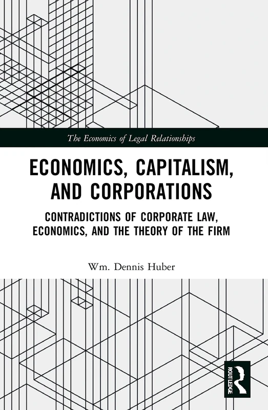 Economics, Capitalism, and Corporations: Contradictions of Corporate Law, Economics, and the Theory of the Firm (The Economics of Legal Relationships)