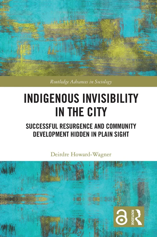 Indigenous Invisibility in the City: Successful Resurgence and Community Development Hidden in Plain Sight (Routledge Advances in Sociology)