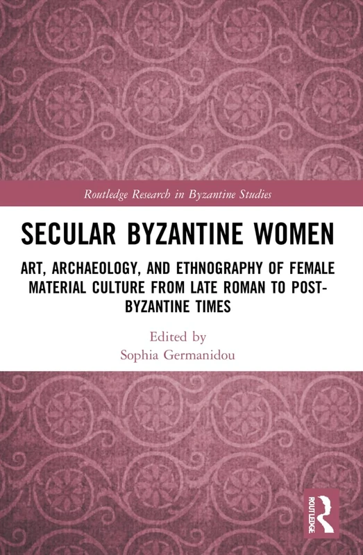 Secular Byzantine Women: Art, Archaeology, and Ethnography of Female Material Culture from Late Roman to Post-Byzantine Times (Routledge Research in Byzantine Studies)