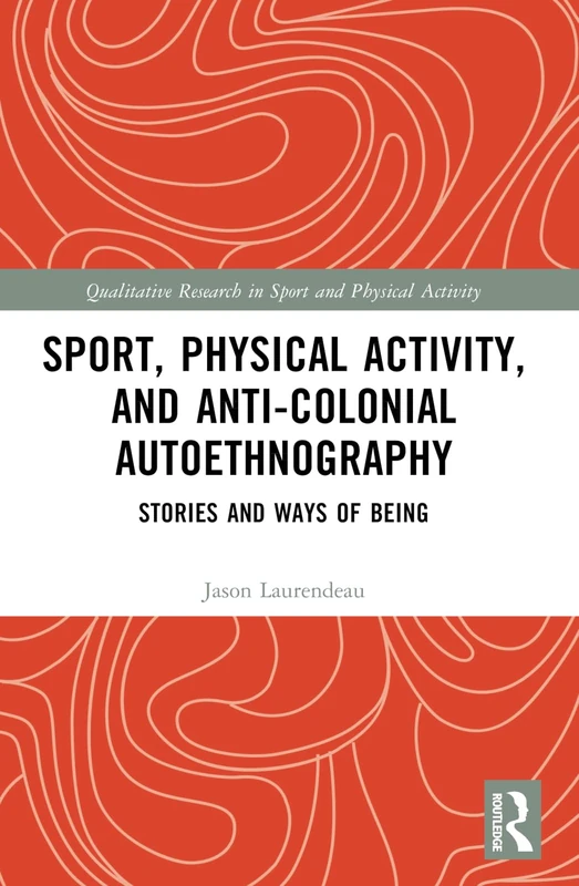 Sport, Physical Activity, and Anti-Colonial Autoethnography: Stories and Ways of Being (Qualitative Research in Sport and Physical Activity)