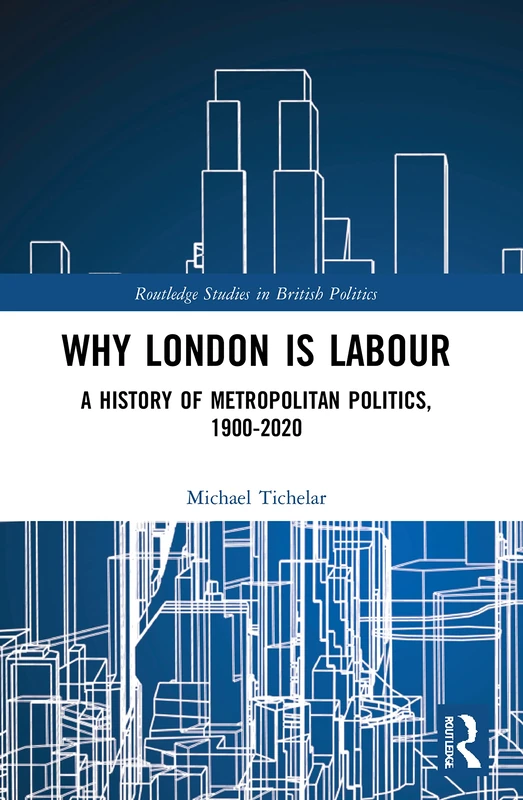 Why London is Labour: A History of Metropolitan Politics, 1900-2020 (Routledge Studies in British Politics)
