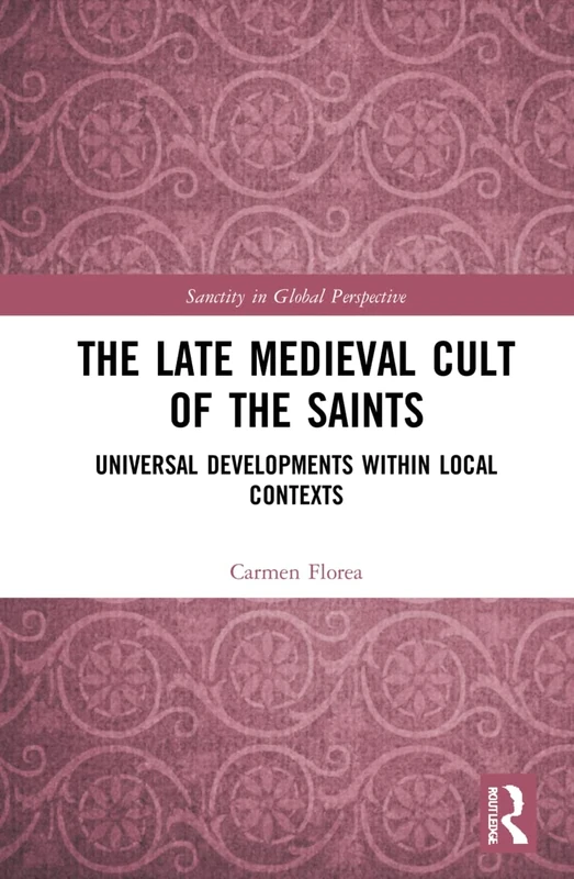The Late Medieval Cult of the Saints: Universal Developments within Local Contexts (Sanctity in Global Perspective)
