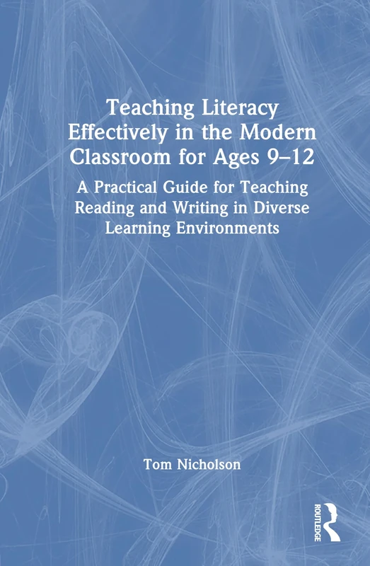 Teaching Literacy Effectively in the Modern Classroom for Ages 9-12: A Practical Guide for Teaching Reading and Writing in Diverse Learning Environments