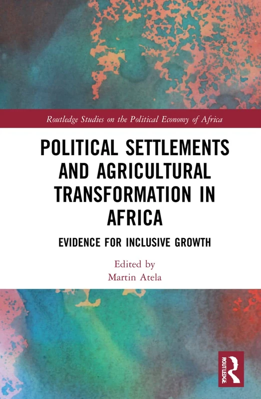 Political Settlements and Agricultural Transformation in Africa: Evidence for Inclusive Growth (Routledge Studies on the Political Economy of Africa)