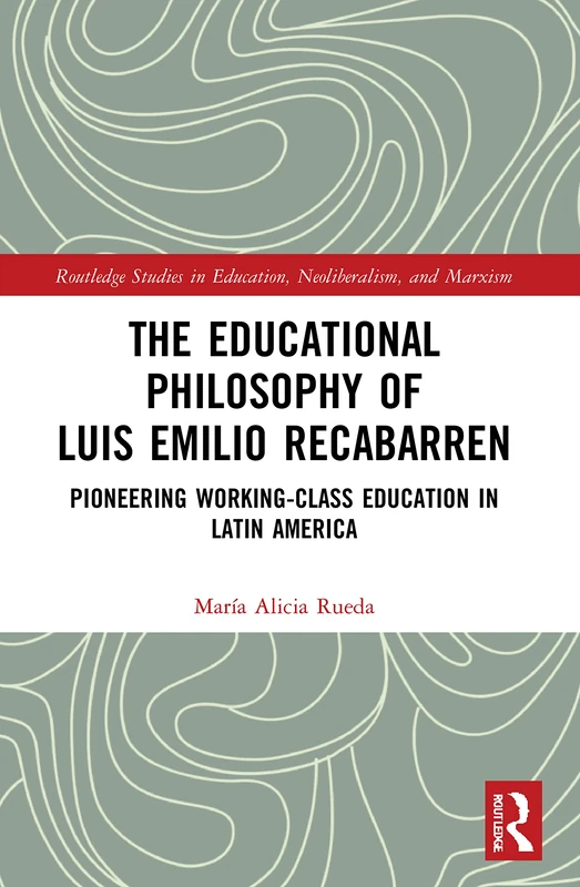 The Educational Philosophy of Luis Emilio Recabarren: Pioneering Working-Class Education in Latin America (Routledge Studies in Education, Neoliberalism, and Marxism)