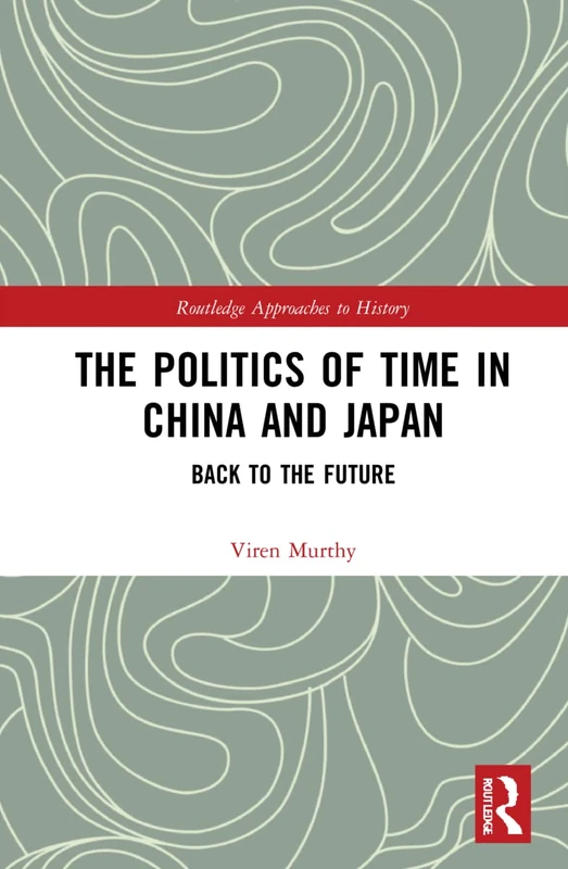 The Politics of Time in China and Japan: Back to the Future: 48 (Routledge Approaches to History)