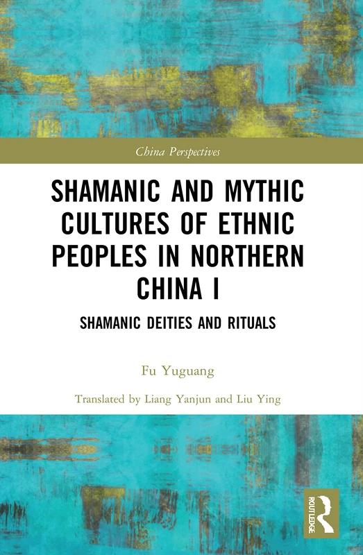 Shamanic and Mythic Cultures of Ethnic Peoples in Northern China I: Shamanic Deities and Rituals: 1 (China Perspectives)