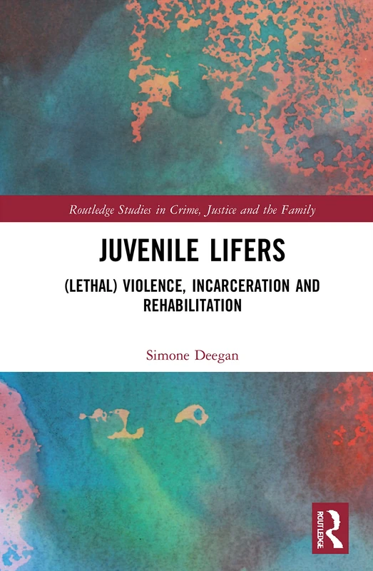 Juvenile Lifers: (Lethal) Violence, Incarceration and Rehabilitation (Routledge Studies in Crime, Justice and the Family)
