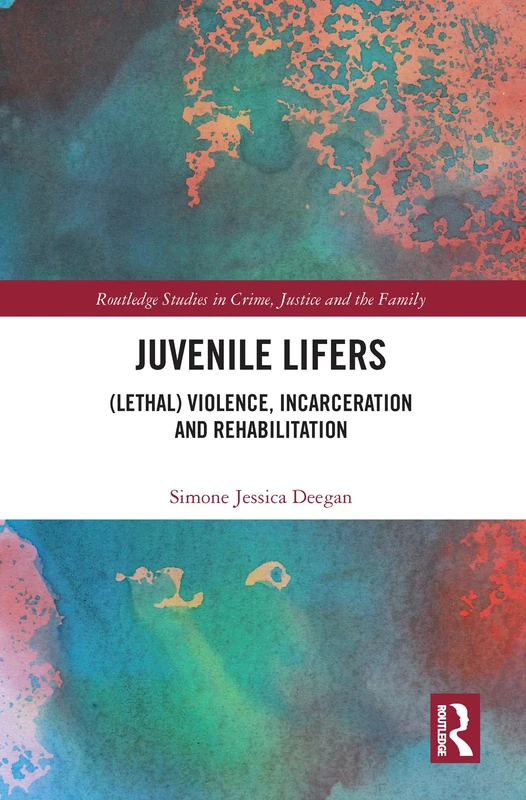 Juvenile Lifers: (Lethal) Violence, Incarceration and Rehabilitation (Routledge Studies in Crime, Justice and the Family)