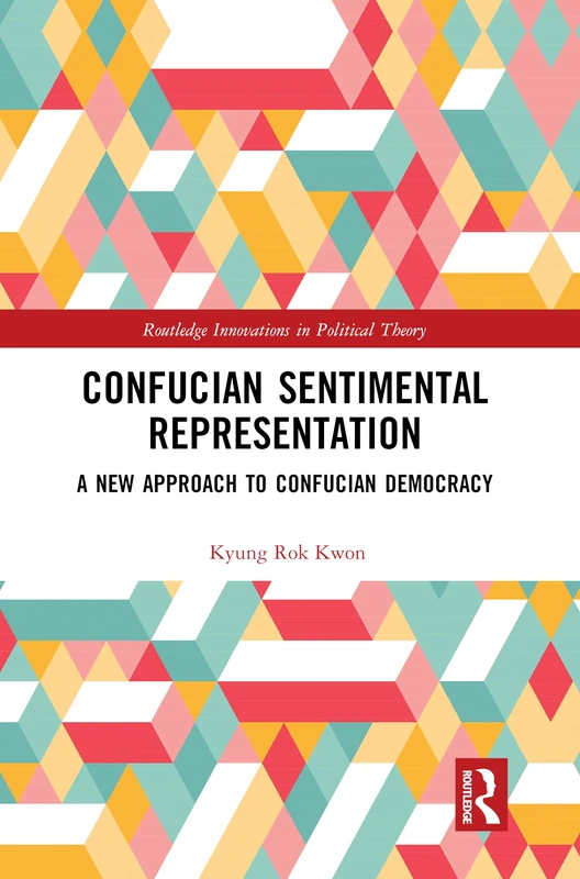 Confucian Sentimental Representation: A New Approach to Confucian Democracy (Routledge Innovations in Political Theory)