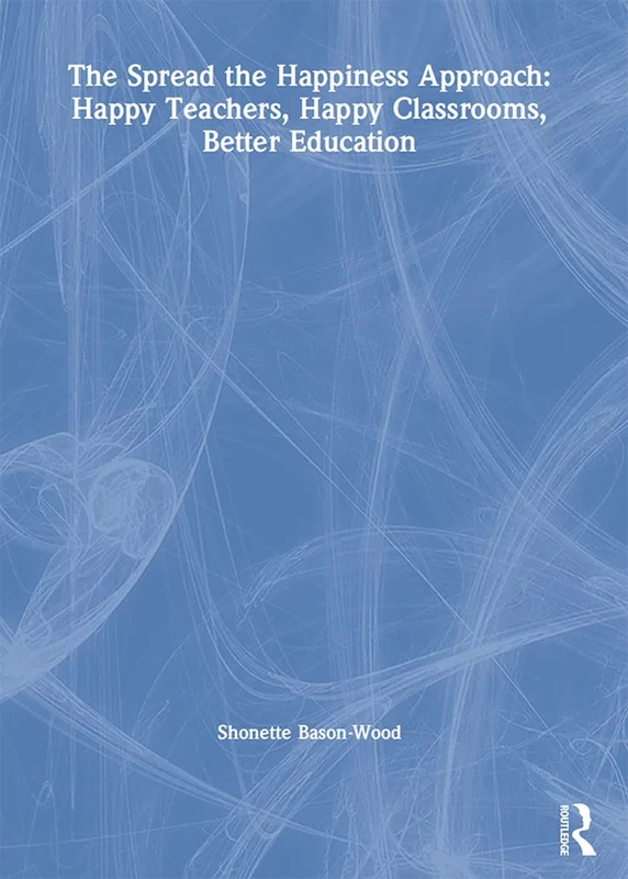 The Spread the Happiness Approach: Happy Teachers, Happy Classrooms, Better Education: Happy Teachers, Happy Classrooms, Better Education