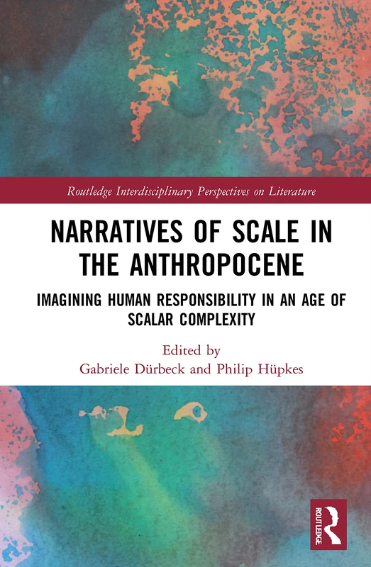 Narratives of Scale in the Anthropocene: Imagining Human Responsibility in an Age of Scalar Complexity (Routledge Interdisciplinary Perspectives on Literature)