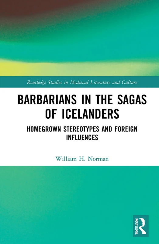Barbarians in the Sagas of Icelanders: Homegrown Stereotypes and Foreign Influences (Routledge Studies in Medieval Literature and Culture)