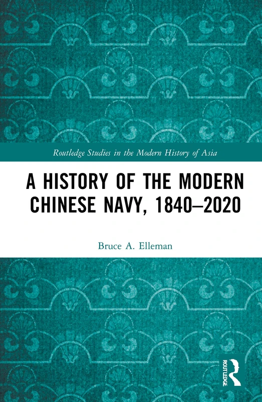 A History of the Modern Chinese Navy, 1840–2020 (Routledge Studies in the Modern History of Asia)