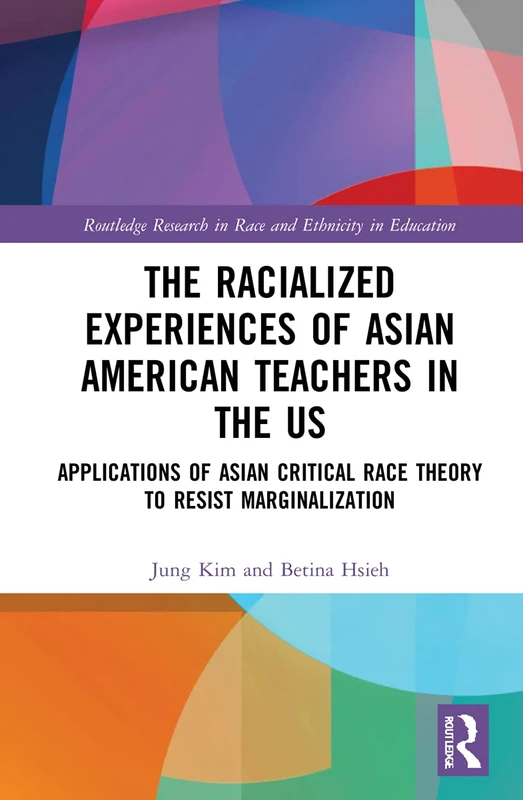 The Racialized Experiences of Asian American Teachers in the US: Applications of Asian Critical Race Theory to Resist Marginalization (Routledge Research in Race and Ethnicity in Education)