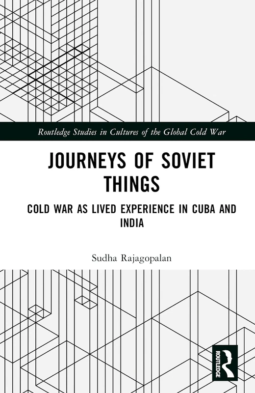 Journeys of Soviet Things: Cold War as Lived Experience in Cuba and India (Routledge Studies in Cultures of the Global Cold War)