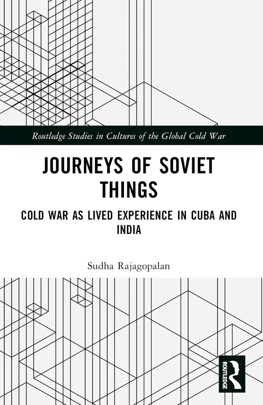 Journeys of Soviet Things: Cold War as Lived Experience in Cuba and India (Routledge Studies in Cultures of the Global Cold War)