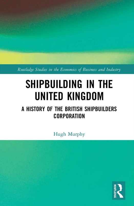 Shipbuilding in the United Kingdom: A History of the British Shipbuilders Corporation (Routledge Studies in the Economics of Business and Industry)