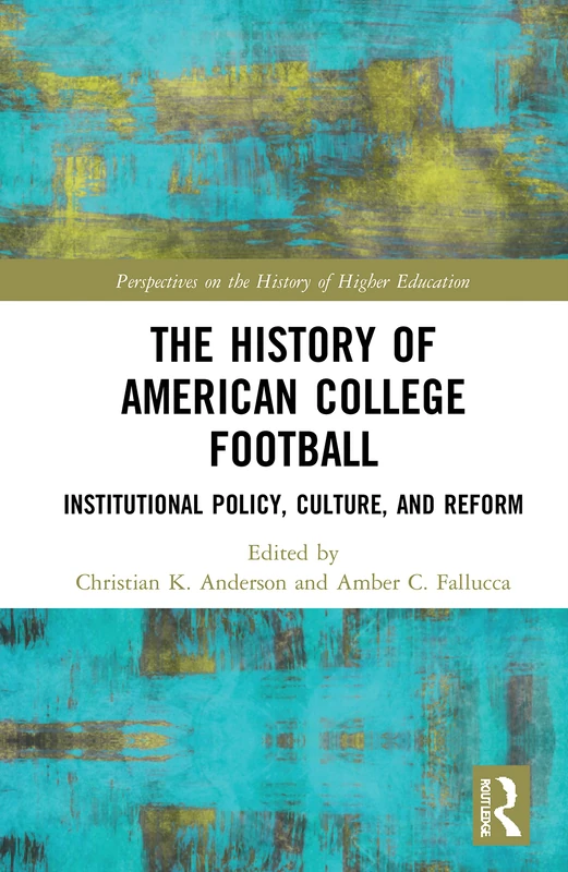 The History of American College Football: Institutional Policy, Culture, and Reform (Perspectives on the History of Higher Education)