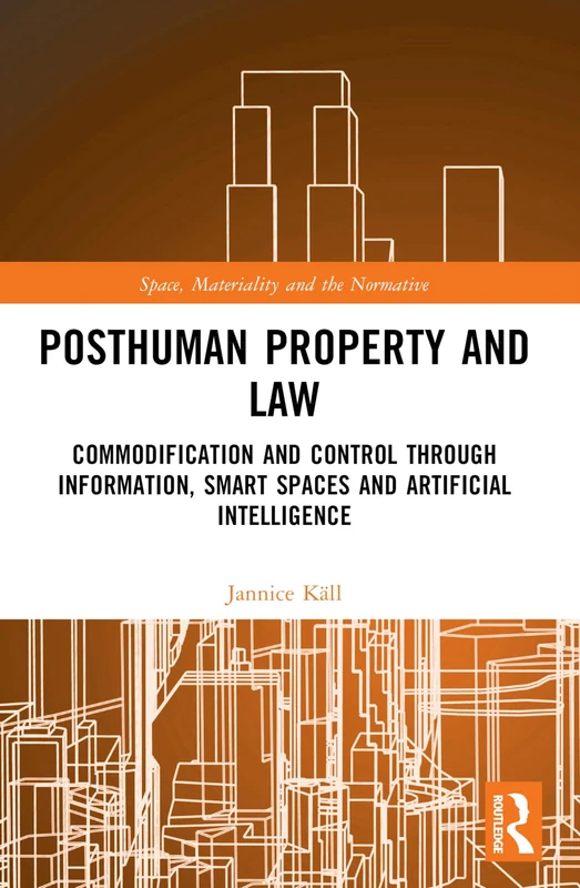 Posthuman Property and Law: Commodification and Control through Information, Smart Spaces and Artificial Intelligence (Space, Materiality and the Normative)