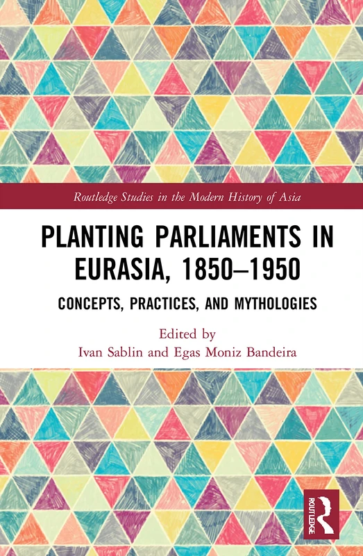Planting Parliaments in Eurasia, 1850–1950: Concepts, Practices, and Mythologies (Routledge Studies in the Modern History of Asia)