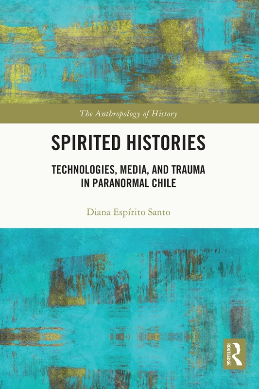 Spirited Histories: Technologies, Media, and Trauma in Paranormal Chile (The Anthropology of History)