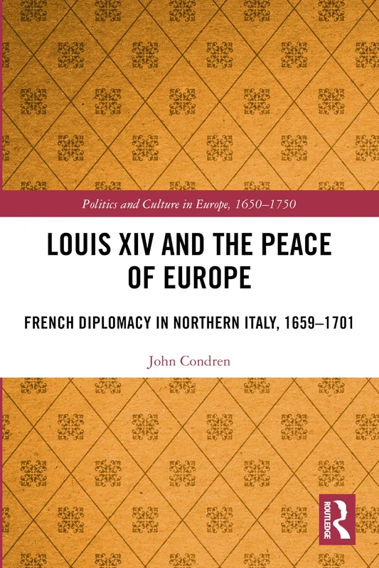 Louis XIV and the Peace of Europe: French Diplomacy in Northern Italy, 1659 – 1701 (Politics and Culture in Europe, 1650-1750)
