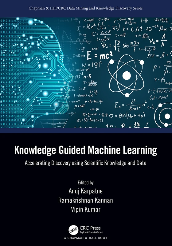 Knowledge Guided Machine Learning: Accelerating Discovery using Scientific Knowledge and Data (Chapman & Hall/CRC Data Mining and Knowledge Discovery Series)