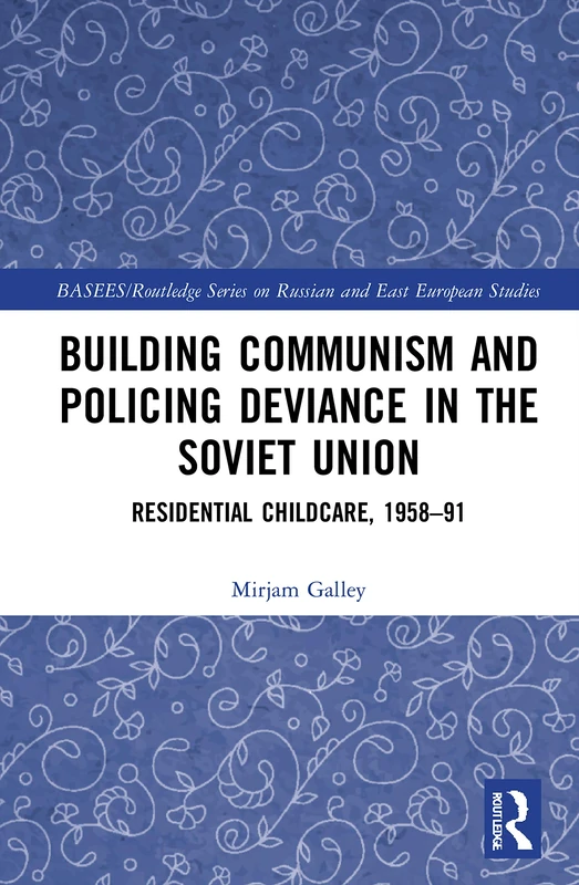Building Communism and Policing Deviance in the Soviet Union: Residential Childcare, 1958–91 (BASEES/Routledge Series on Russian and East European Studies)