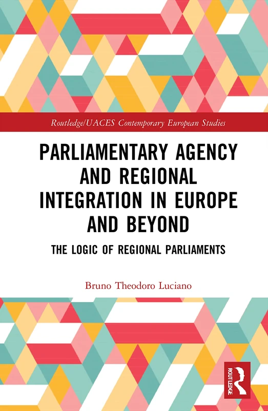 Parliamentary Agency and Regional Integration in Europe and Beyond: The Logic of Regional Parliaments (Routledge/UACES Contemporary European Studies)