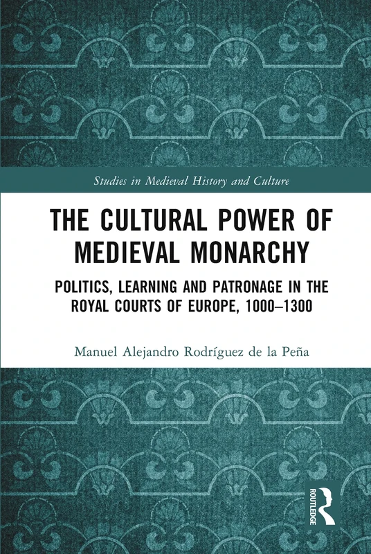 The Cultural Power of Medieval Monarchy: Politics, Learning and Patronage in the Royal Courts of Europe, 1000–1300 (Studies in Medieval History and Culture)