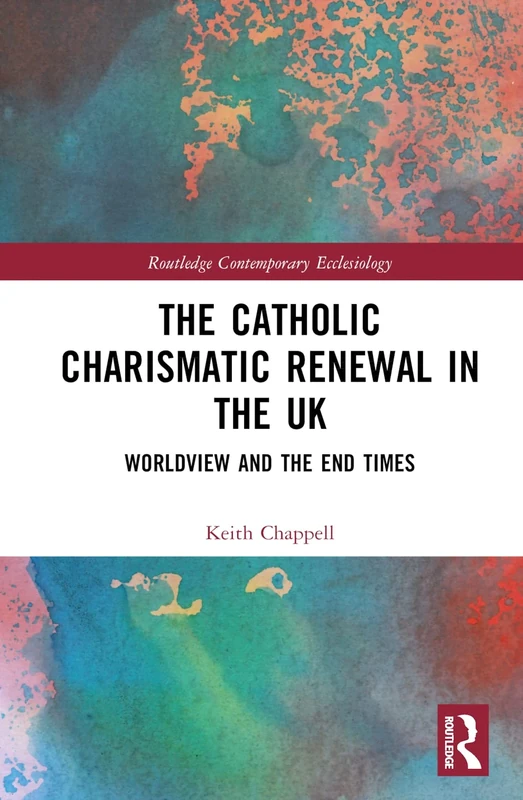 The Catholic Charismatic Renewal in the UK: Worldview and the End Times (Routledge Contemporary Ecclesiology)
