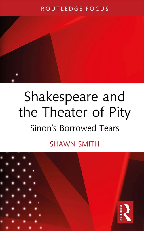 Shakespeare and the Theater of Pity: Sinon’s Borrowed Tears (Routledge Focus on Literature)